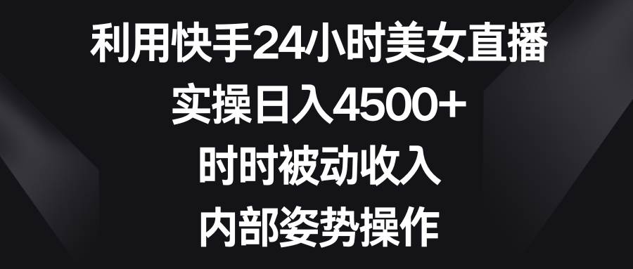 利用快手24小时美女直播，实操日入4500+，时时被动收入，内部姿势操作-课界网