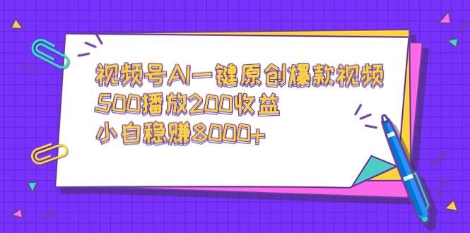 视频号AI一键原创爆款视频，500播放200收益，小白稳赚8000+-课界网