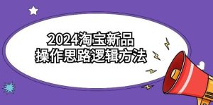 2024淘宝新品操作思路逻辑方法（6节视频课）-课界网