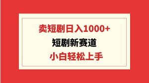 短剧新赛道:卖短剧日入1000+,小白轻松上手,可批量-课界网