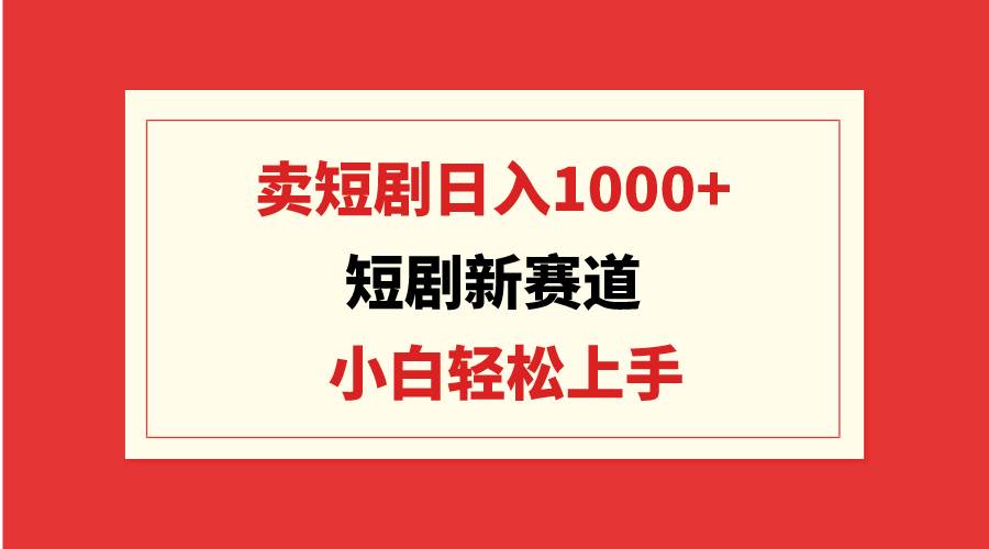 短剧新赛道:卖短剧日入1000+,小白轻松上手,可批量-课界网
