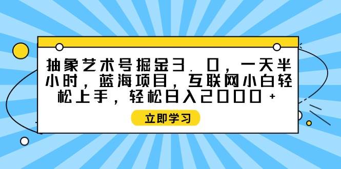 抽象艺术号掘金3.0，一天半小时 ，蓝海项目， 互联网小白轻松上手，轻松…-课界网