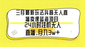 三月最新玩法抖音无人直播卖课蓝海项目，24小时无人直播，月入3w+-课界网