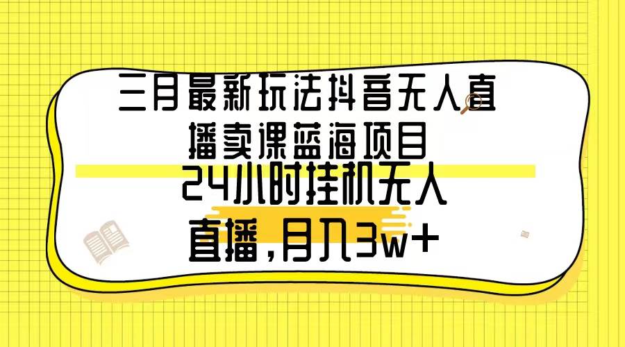 三月最新玩法抖音无人直播卖课蓝海项目，24小时无人直播，月入3w+-课界网
