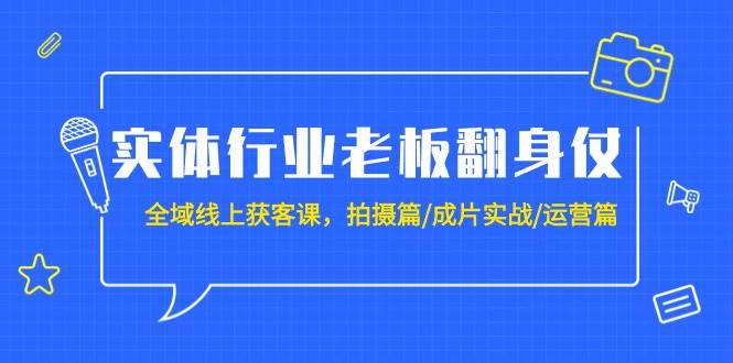 实体行业老板翻身仗：全域-线上获客课，拍摄篇/成片实战/运营篇（20节课）-课界网