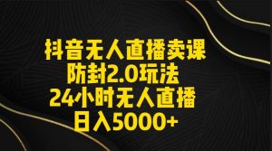 抖音无人直播卖课防封2.0玩法 打造日不落直播间 日入5000+附直播素材+音频-课界网