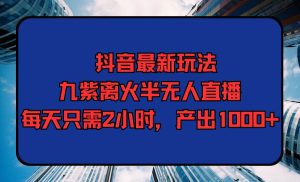 抖音最新玩法，九紫离火半无人直播，每天只需2小时，产出1000+-课界网