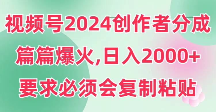 视频号2024创作者分成，片片爆火，要求必须会复制粘贴，日入2000+-课界网