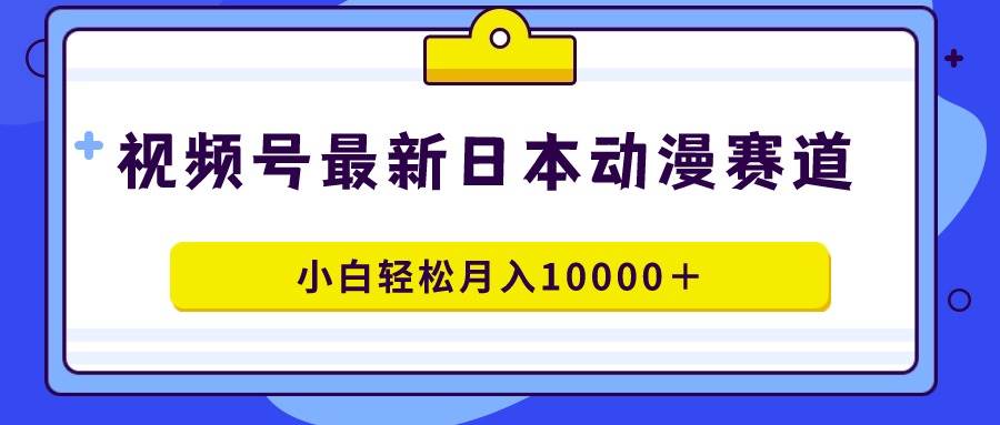 视频号日本动漫蓝海赛道，100%原创，小白轻松月入10000＋-课界网