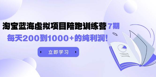 黄岛主《淘宝蓝海虚拟项目陪跑训练营7期》每天200到1000+的纯利润-课界网