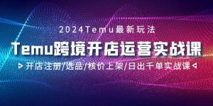 2024Temu跨境开店运营实战课，开店注册/选品/核价上架/日出千单实战课-课界网