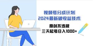 视频号分成计划2024最新破收益技术，原创不违规，三天起号日入1000+-课界网