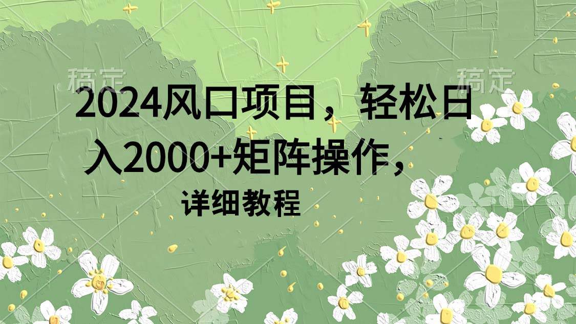 2024风口项目，轻松日入2000+矩阵操作，详细教程-课界网