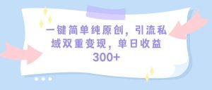 一键简单纯原创，引流私域双重变现，单日收益300+（教程+素材）-课界网