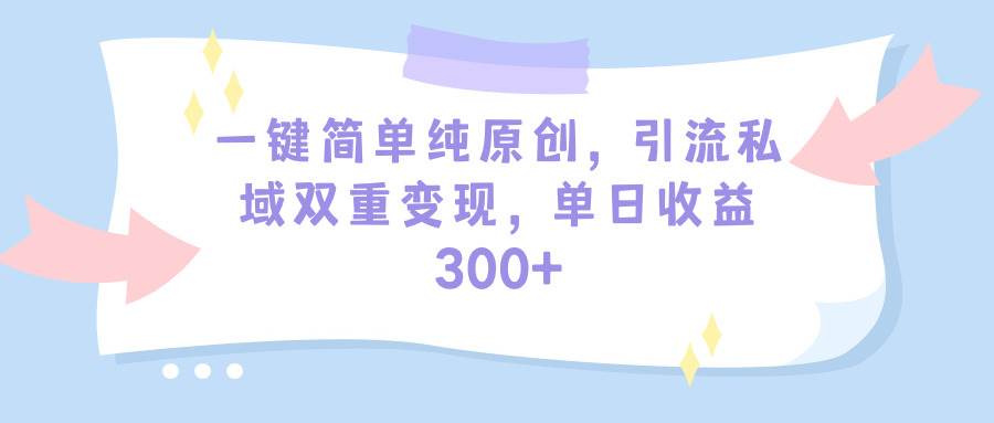 一键简单纯原创，引流私域双重变现，单日收益300+（教程+素材）-课界网