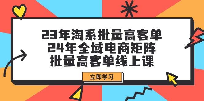 23年淘系批量高客单+24年全域电商矩阵，批量高客单线上课（109节课）-课界网