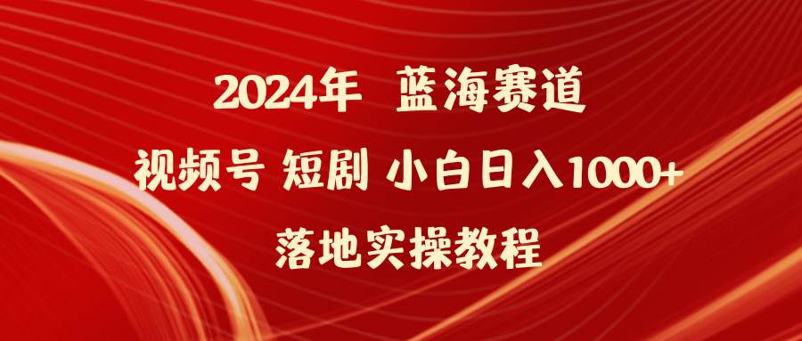 2024年蓝海赛道视频号短剧 小白日入1000+落地实操教程-课界网