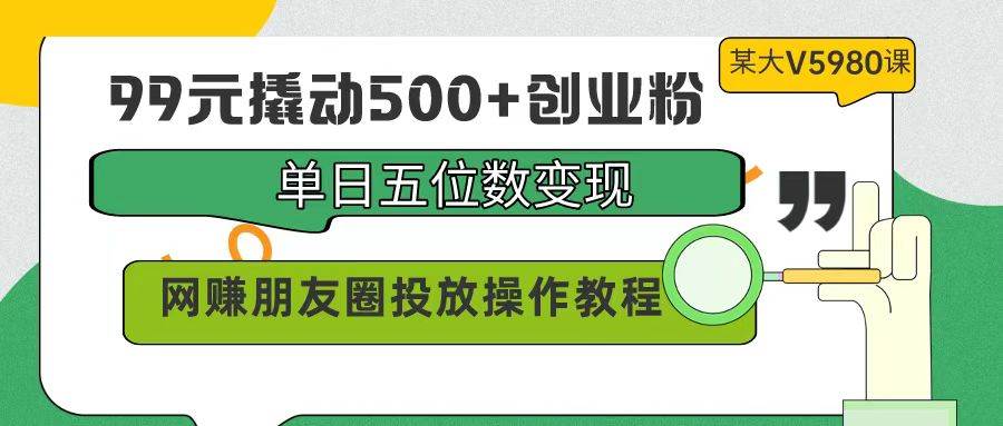 99元撬动500+创业粉，单日五位数变现，网赚朋友圈投放操作教程价值5980！-课界网