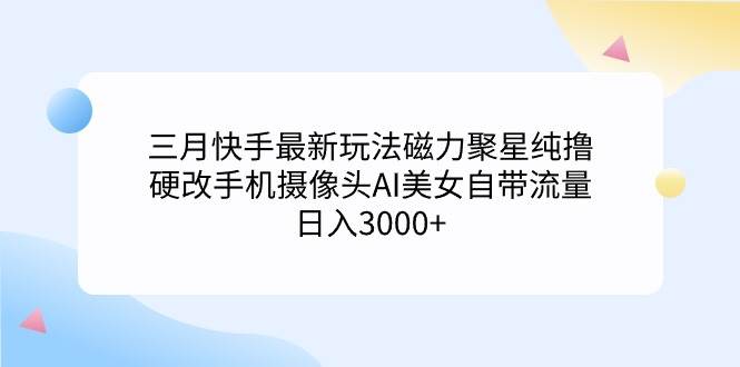 三月快手最新玩法磁力聚星纯撸,硬改手机摄像头AI美女自带流量日入3000+…-课界网