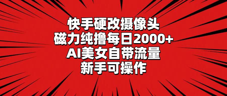 快手硬改摄像头，磁力纯撸每日2000+，AI美女自带流量，新手可操作-课界网