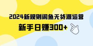 2024新规则闲鱼无货源运营新手日赚300+-课界网