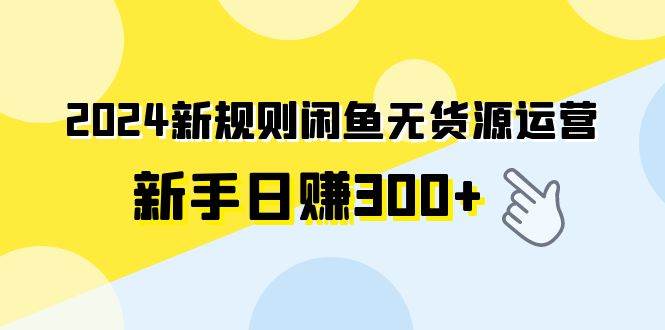 2024新规则闲鱼无货源运营新手日赚300+-课界网