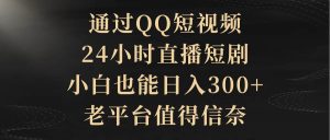 通过QQ短视频、24小时直播短剧，小白也能日入300+，老平台值得信赖-课界网