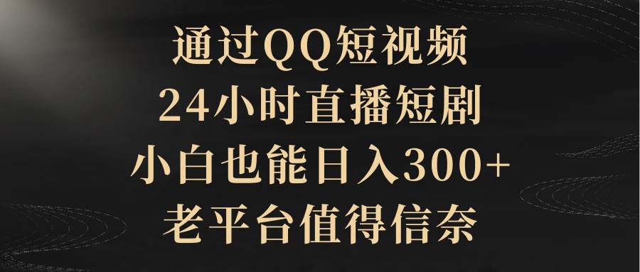 通过QQ短视频、24小时直播短剧,小白也能日入300+,老平台值得信赖-课界网