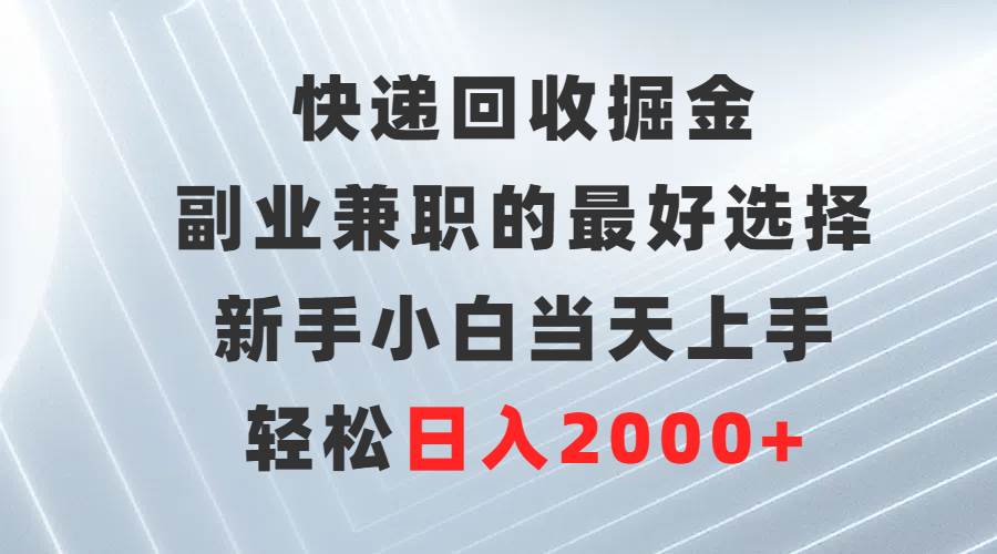 快递回收掘金，副业兼职的最好选择，新手小白当天上手，轻松日入2000+-课界网