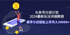 头条号分成计划：2024最新玩法详细教程，新手小白轻松上手月入20000+-课界网