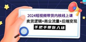 2024短视频带货内核线上课：卖货逻辑+商业流量+后端变现，手把手带你入场-课界网