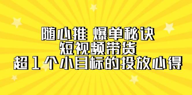 随心推 爆单秘诀，短视频带货-超1个小目标的投放心得（7节视频课）-课界网