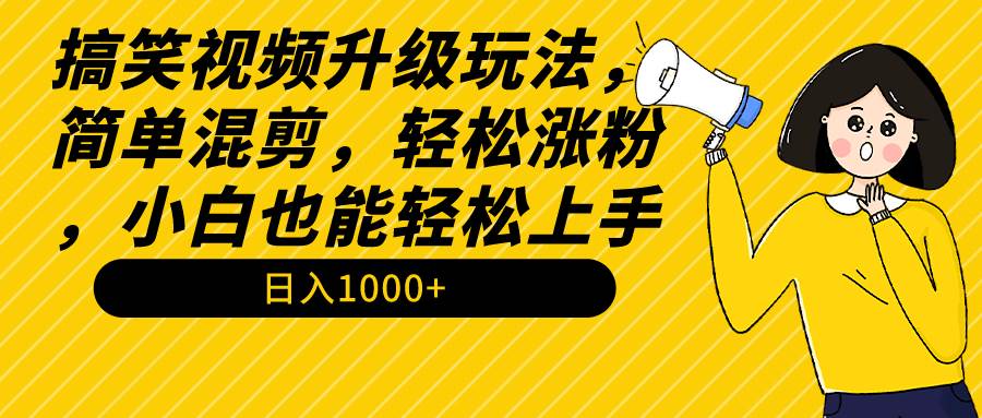 搞笑视频升级玩法，简单混剪，轻松涨粉，小白也能上手，日入1000+教程+素材-课界网