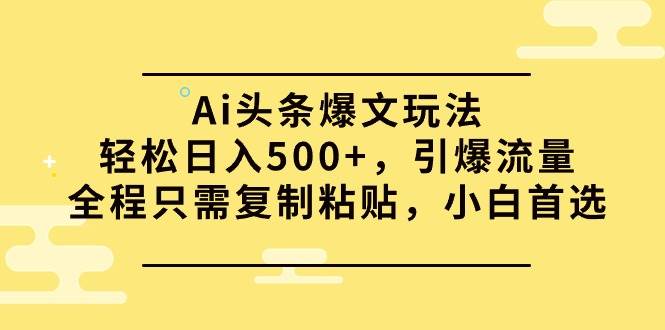 Ai头条爆文玩法，轻松日入500+，引爆流量全程只需复制粘贴，小白首选-课界网