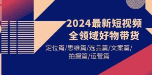 2024最新短视频全领域好物带货 定位篇/思维篇/选品篇/文案篇/拍摄篇/运营篇-课界网
