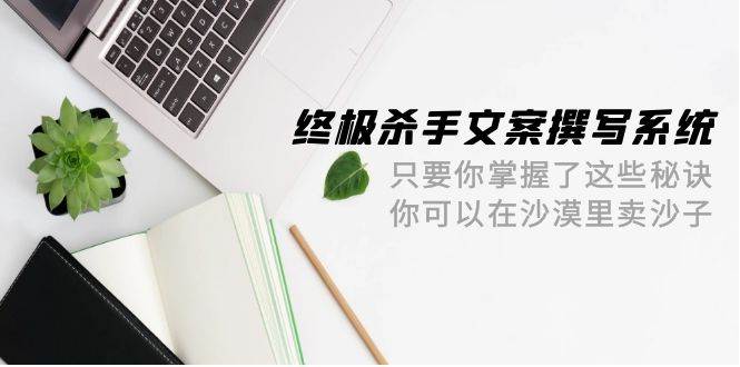 终极 杀手文案-撰写系统 只要你掌握了这些秘诀 你可以在沙漠里卖沙子-42节-课界网
