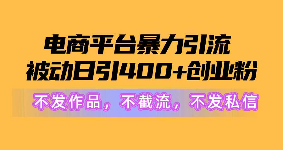 电商平台暴力引流,被动日引400+创业粉不发作品,不截流,不发私信-课界网
