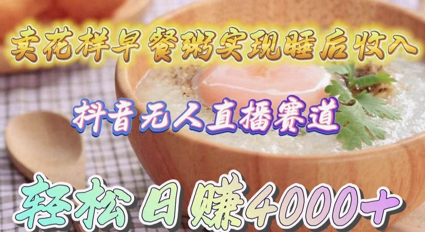 卖花样早餐粥实现睡后收入！抖音无人直播新赛道，轻松日赚4000+-课界网