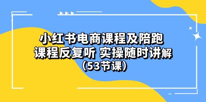小红书电商课程陪跑课 课程反复听 实操随时讲解 （53节课）-课界网