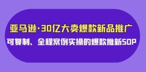 亚马逊30亿·大卖爆款新品推广，可复制、全程案例实操的爆款推新SOP-课界网