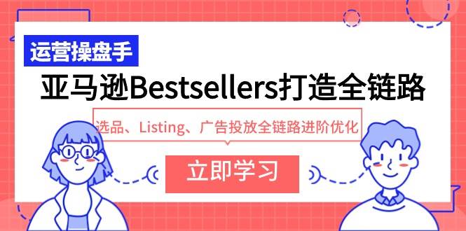 亚马逊Bestsellers打造全链路，选品、Listing、广告投放全链路进阶优化-课界网