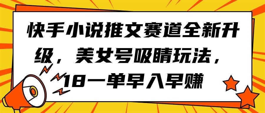 快手小说推文赛道全新升级，美女号吸睛玩法，18一单早入早赚-课界网