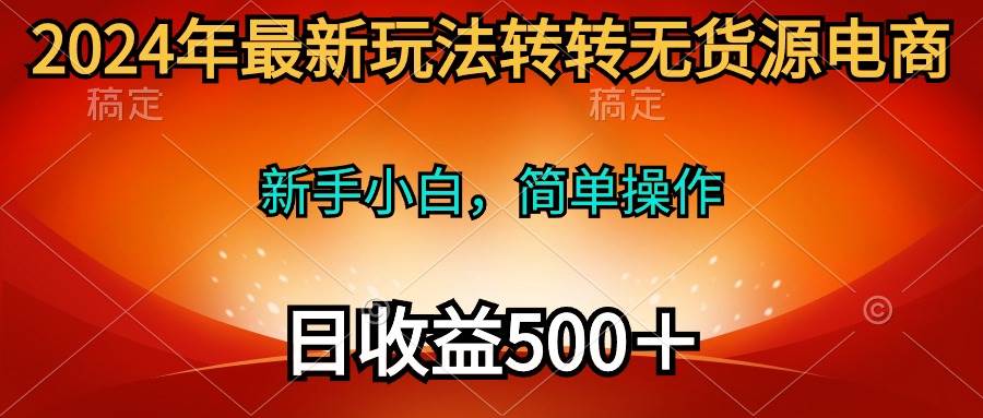 2024年最新玩法转转无货源电商，新手小白 简单操作，长期稳定 日收入500＋-课界网