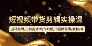 短视频带货剪辑实操课：基础剪辑/进阶剪辑/制作封面/不露脸剪辑/素材/等等-课界网