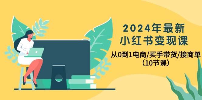 2024年最新小红书变现课，从0到1电商/买手带货/接商单（10节课）-课界网