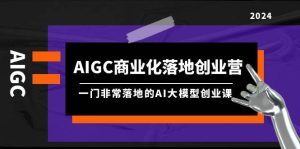 AIGC-商业化落地创业营，一门非常落地的AI大模型创业课（8节课+资料）-课界网