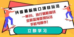 抖音最新风口项目玩法，一单35，执行就能搞钱 全新蓝海变现玩法 手机可操作-课界网
