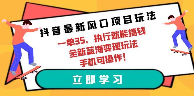 抖音最新风口项目玩法，一单35，执行就能搞钱 全新蓝海变现玩法 手机可操作-课界网