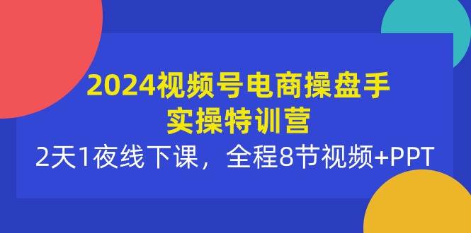 2024视频号电商操盘手实操特训营：2天1夜线下课，全程8节视频+PPT-课界网