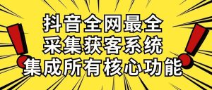 抖音全网最全采集获客系统，集成所有核心功能，日引500+-课界网